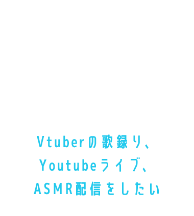 Vtuberの歌録り、Youtubeライブ、ASMR配信をしたい