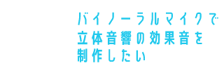 バイノーラルマイクで立体音響の効果音を制作したい